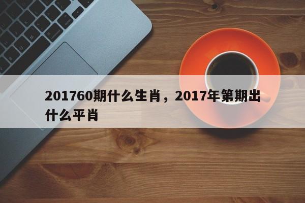 201760期什么生肖，2017年第期出什么平肖