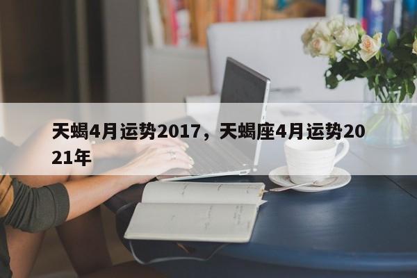 天蝎4月运势2017，天蝎座4月运势2021年