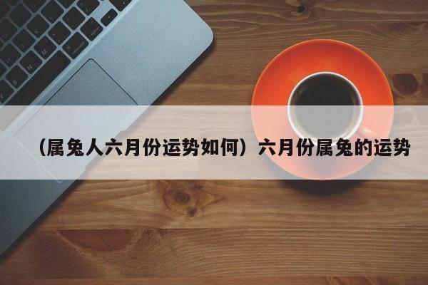 （属兔人六月份运势如何）六月份属兔的运势