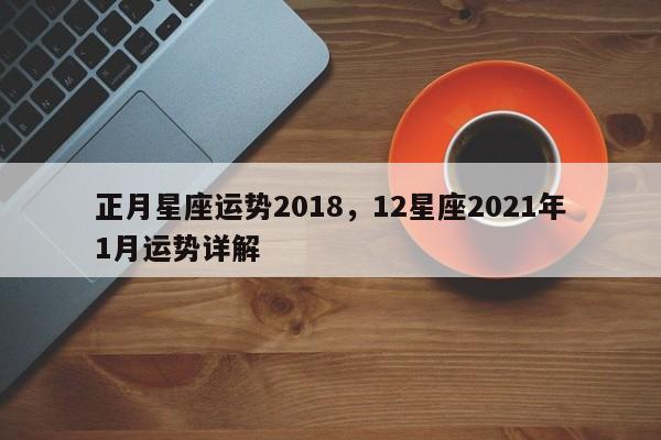 正月星座运势2018，12星座2021年1月运势详解