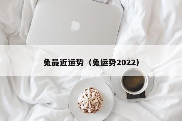 兔最近运势（兔运势2022）