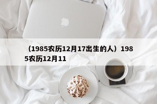 （1985农历12月17出生的人）1985农历12月11