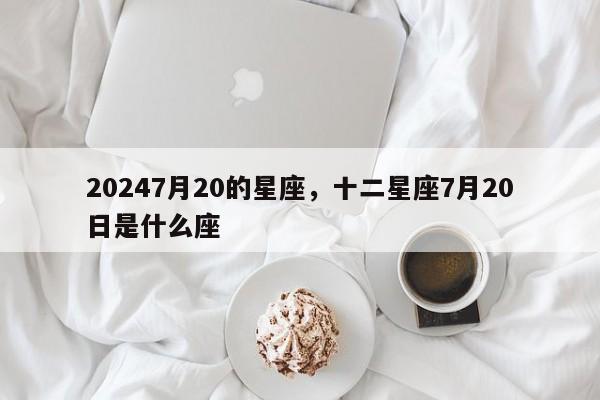 20247月20的星座，十二星座7月20日是什么座