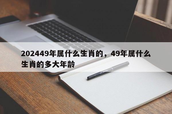 202449年属什么生肖的，49年属什么生肖的多大年龄