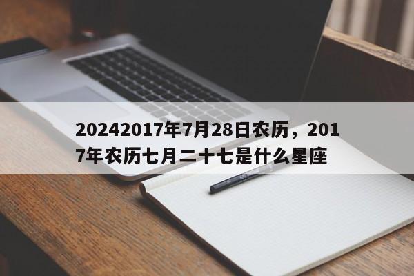 20242017年7月28日农历，2017年农历七月二十七是什么星座