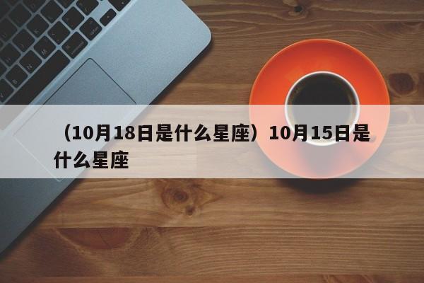 （10月18日是什么星座）10月15日是什么星座