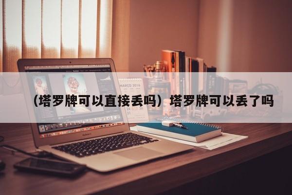 （塔罗牌可以直接丢吗）塔罗牌可以丢了吗