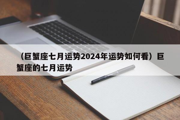 （巨蟹座七月运势2024年运势如何看）巨蟹座的七月运势