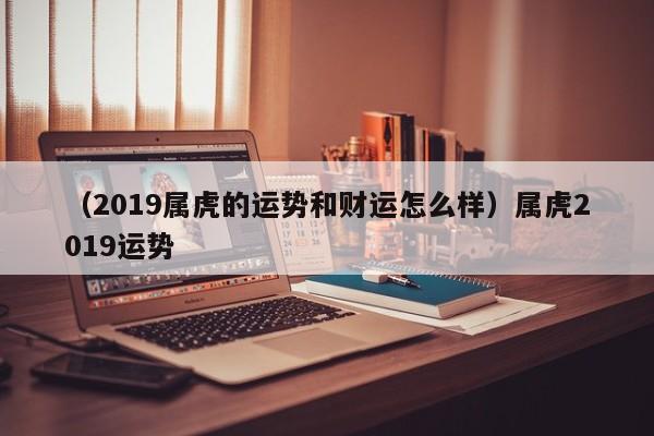 （2019属虎的运势和财运怎么样）属虎2019运势