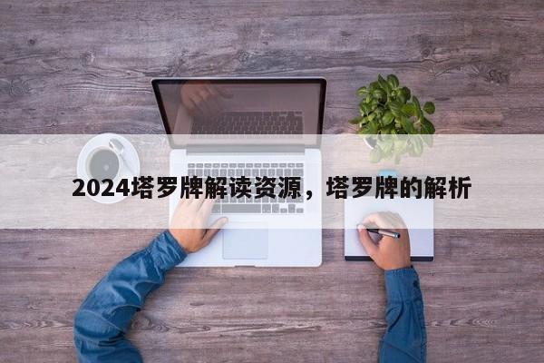 2024塔罗牌解读资源，塔罗牌的解析