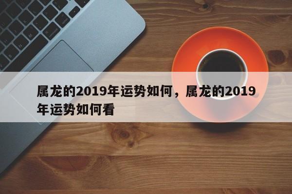 属龙的2019年运势如何，属龙的2019年运势如何看