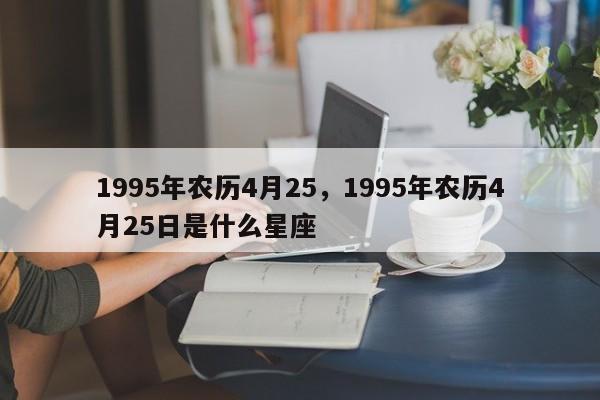 1995年农历4月25，1995年农历4月25日是什么星座