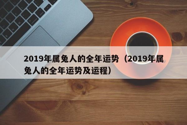 2019年属兔人的全年运势（2019年属兔人的全年运势及运程）