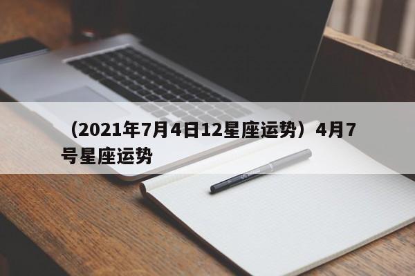 （2021年7月4日12星座运势）4月7号星座运势