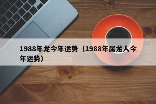 1988年龙今年运势（1988年属龙人今年运势）