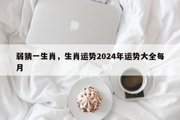 弱猜一生肖，生肖运势2024年运势大全每月