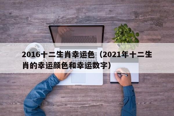 2016十二生肖幸运色（2021年十二生肖的幸运颜色和幸运数字）