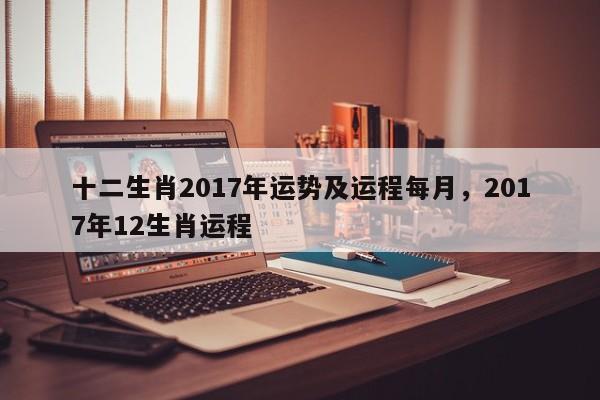 十二生肖2017年运势及运程每月，2017年12生肖运程