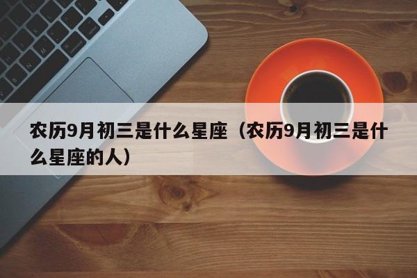 农历9月初三是什么星座（农历9月初三是什么星座的人）