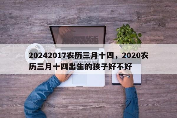 20242017农历三月十四，2020农历三月十四出生的孩子好不好