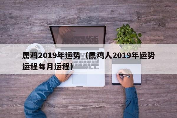 属鸡2019年运势（属鸡人2019年运势运程每月运程）