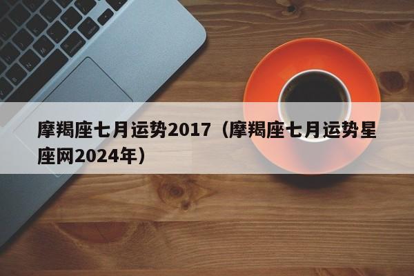 摩羯座七月运势2017（摩羯座七月运势星座网2024年）