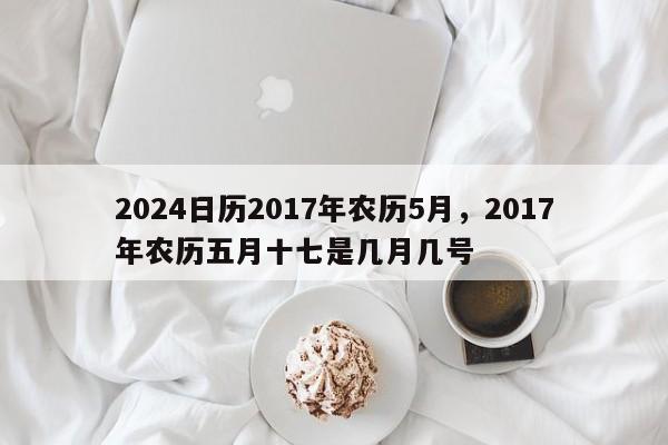 2024日历2017年农历5月，2017年农历五月十七是几月几号