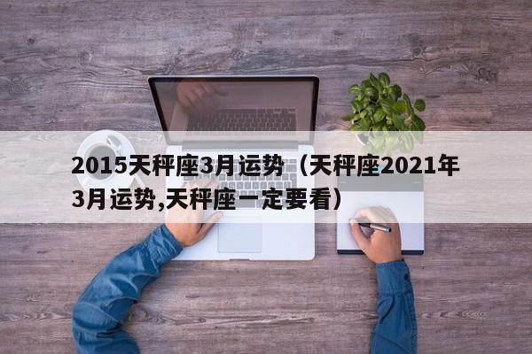 2015天秤座3月运势（天秤座2021年3月运势,天秤座一定要看）