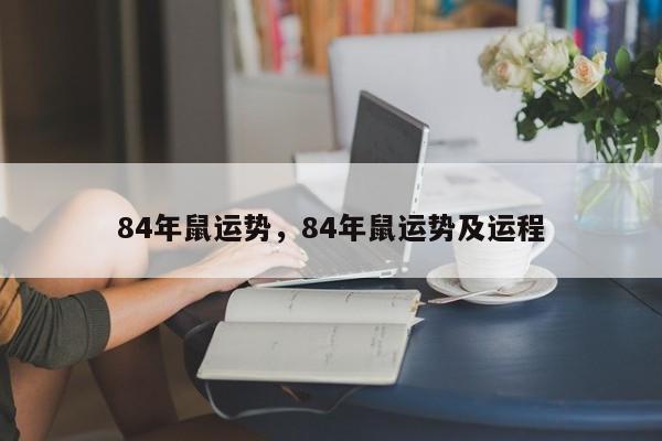 84年鼠运势，84年鼠运势及运程