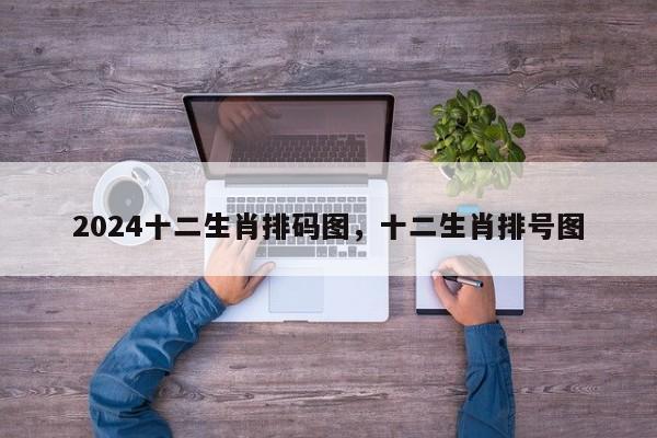 2024十二生肖排码图，十二生肖排号图