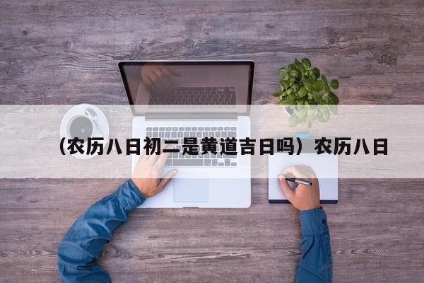 （农历八日初二是黄道吉日吗）农历八日