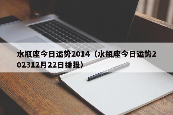 水瓶座今日运势2014（水瓶座今日运势202312月22日播报）