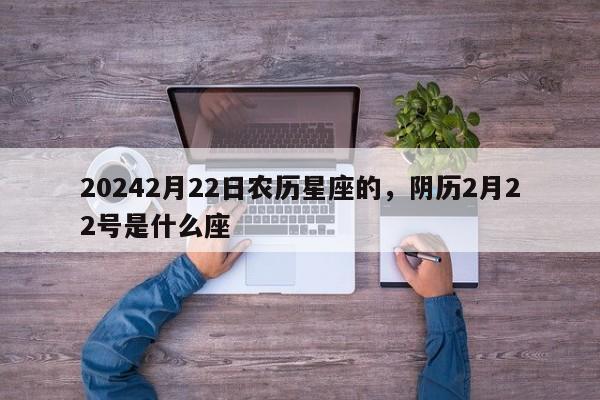 20242月22日农历星座的，阴历2月22号是什么座