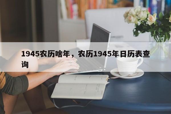 1945农历啥年，农历1945年日历表查询