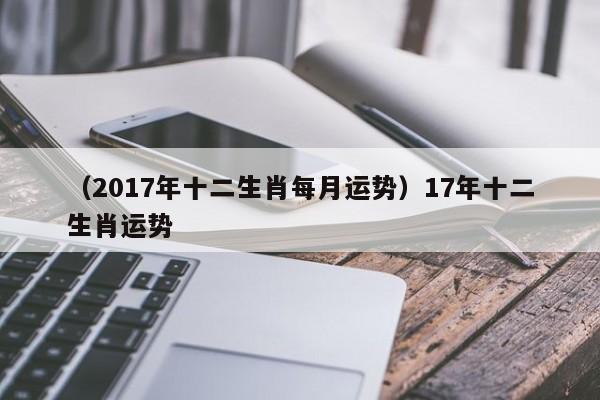 （2017年十二生肖每月运势）17年十二生肖运势