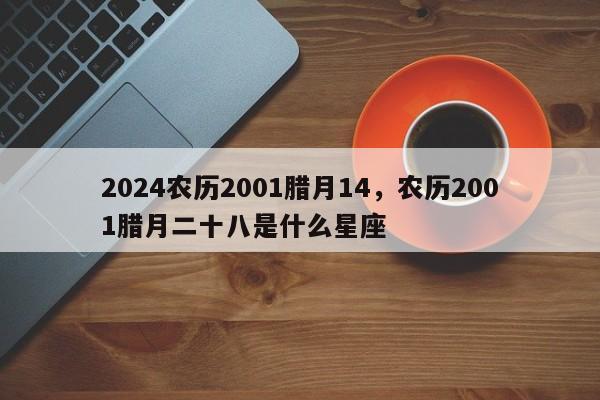 2024农历2001腊月14，农历2001腊月二十八是什么星座