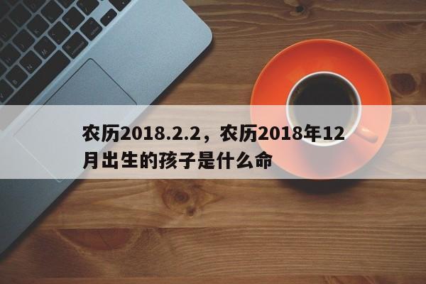 农历2018.2.2，农历2018年12月出生的孩子是什么命