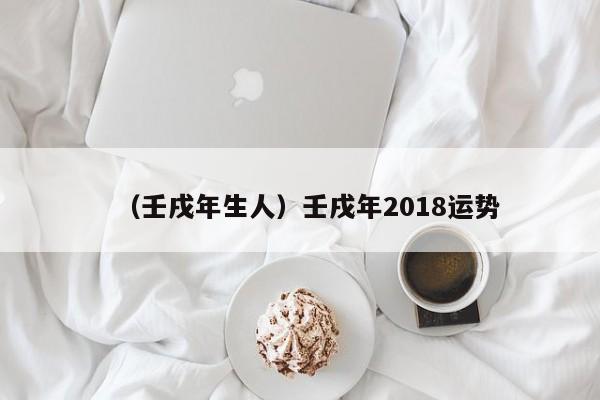 （壬戌年生人）壬戌年2018运势