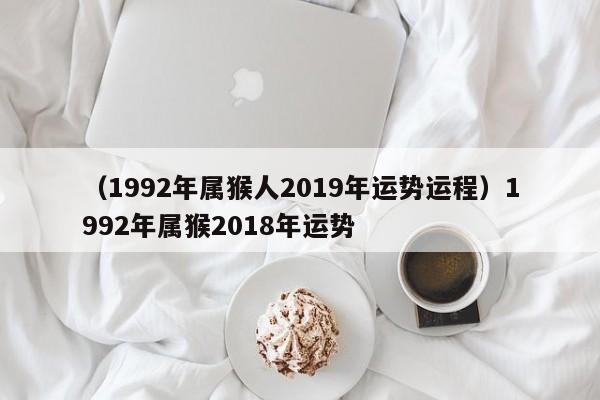 （1992年属猴人2019年运势运程）1992年属猴2018年运势