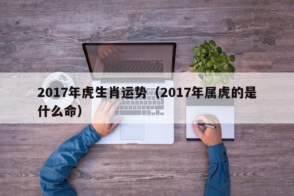 2017年虎生肖运势（2017年属虎的是什么命）