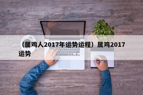 （属鸡人2017年运势运程）属鸡2017运势