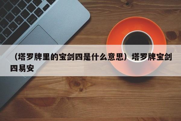 （塔罗牌里的宝剑四是什么意思）塔罗牌宝剑四易安