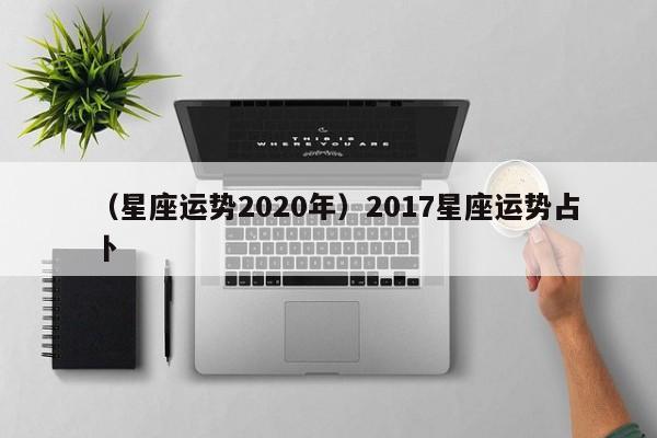 （星座运势2020年）2017星座运势占卜