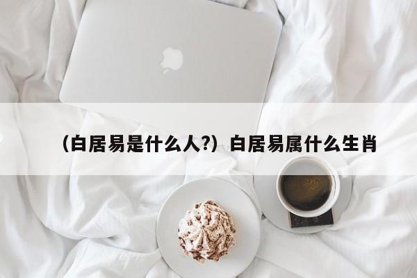 （白居易是什么人?）白居易属什么生肖