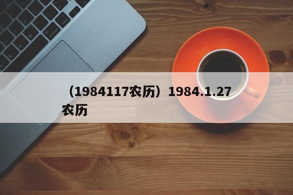 （1984117农历）1984.1.27农历