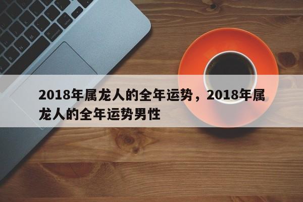 2018年属龙人的全年运势，2018年属龙人的全年运势男性