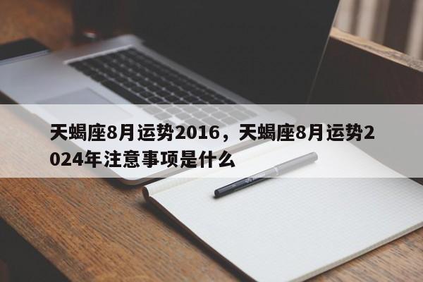 天蝎座8月运势2016，天蝎座8月运势2024年注意事项是什么