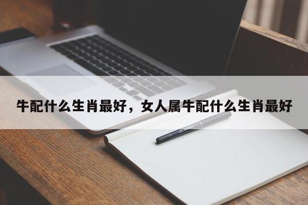 牛配什么生肖最好，女人属牛配什么生肖最好