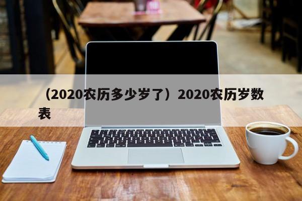 （2020农历多少岁了）2020农历岁数表