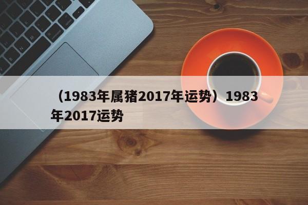 （1983年属猪2017年运势）1983年2017运势